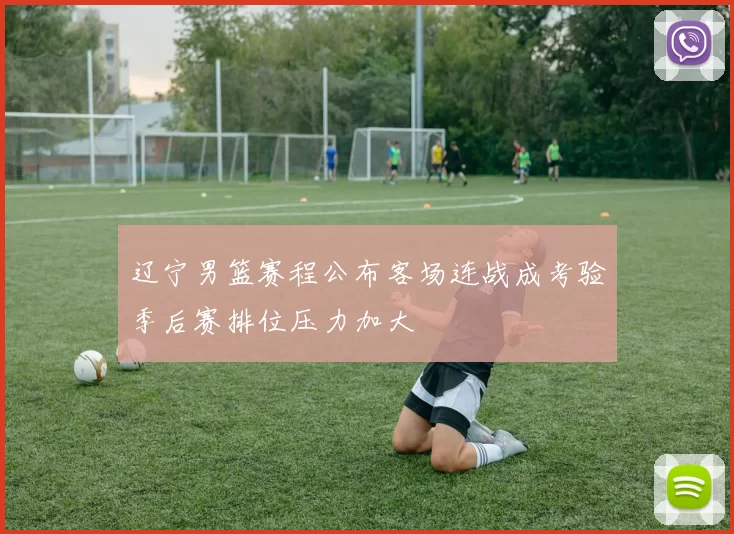 辽宁男篮赛程公布客场连战成考验季后赛排位压力加大