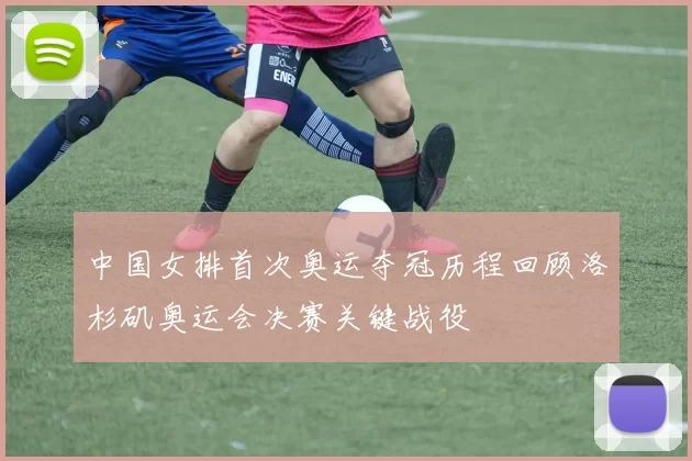 中国女排首次奥运夺冠历程回顾洛杉矶奥运会决赛关键战役