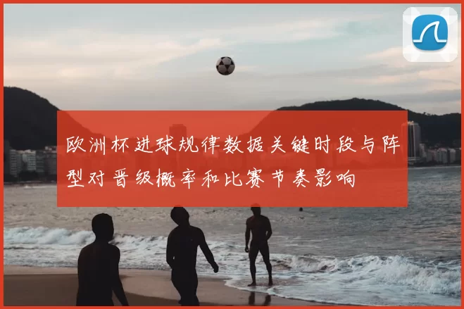 欧洲杯进球规律数据关键时段与阵型对晋级概率和比赛节奏影响