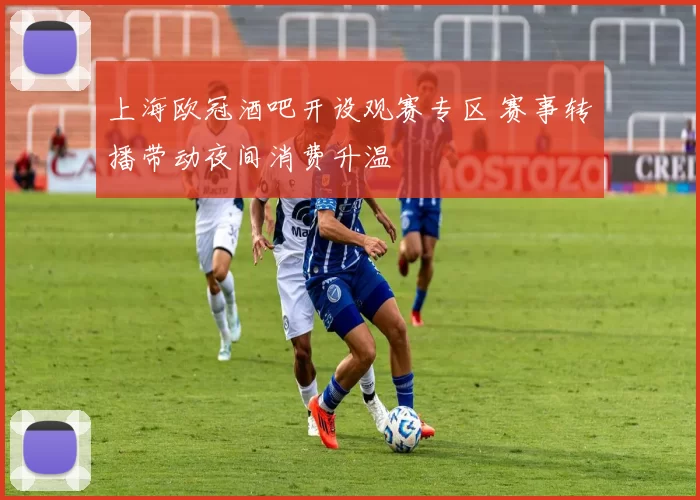 上海欧冠酒吧开设观赛专区 赛事转播带动夜间消费升温