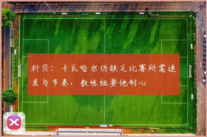 科贝:卡瓦哈尔仍缺乏比赛所需速度与节奏,教练组要他耐心
