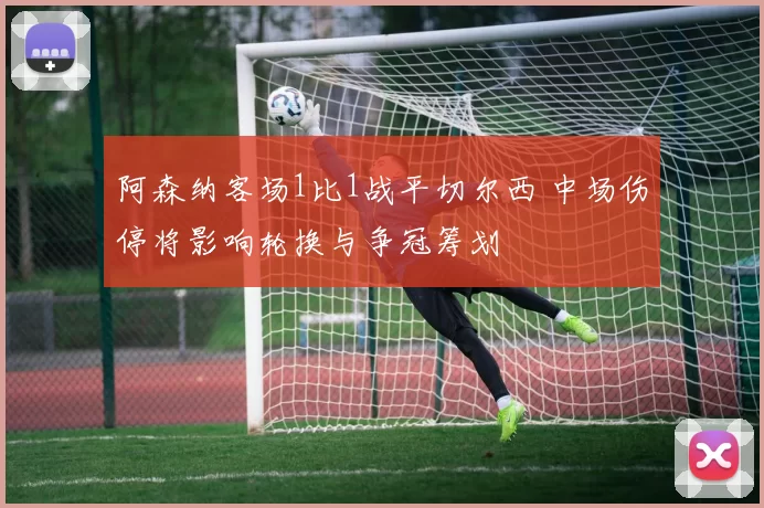 阿森纳客场1比1战平切尔西 中场伤停将影响轮换与争冠筹划