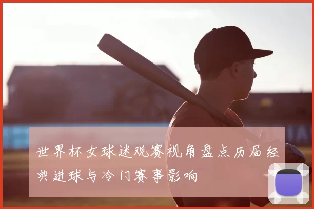 世界杯女球迷观赛视角盘点历届经典进球与冷门赛事影响