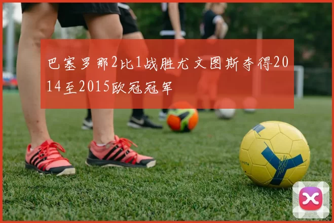 巴塞罗那2比1战胜尤文图斯夺得2014至2015欧冠冠军