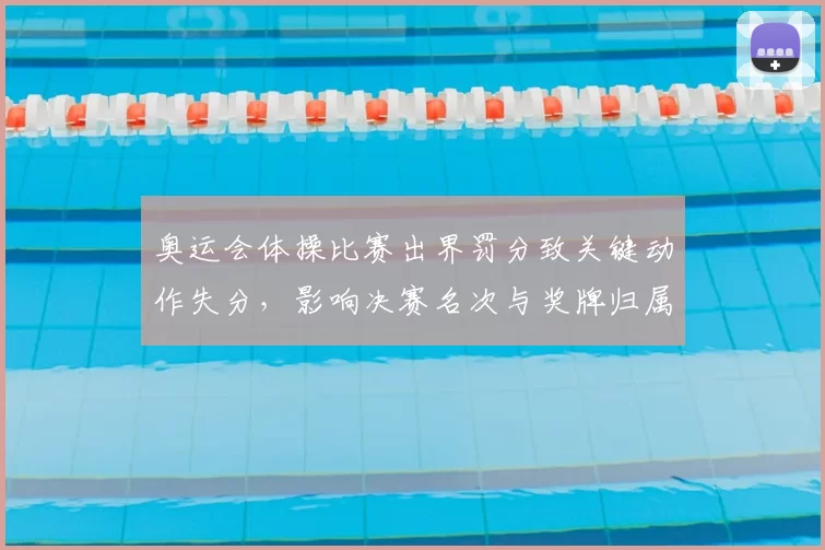 奥运会体操比赛出界罚分致关键动作失分，影响决赛名次与奖牌归属