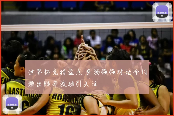 世界杯竞猜盘点 多场强强对话冷门频出赔率波动引关注