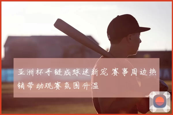 亚洲杯手链成球迷新宠 赛事周边热销带动观赛氛围升温