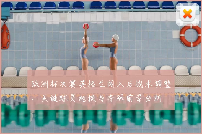欧洲杯决赛英格兰闯入后战术调整、关键球员轮换与夺冠前景分析