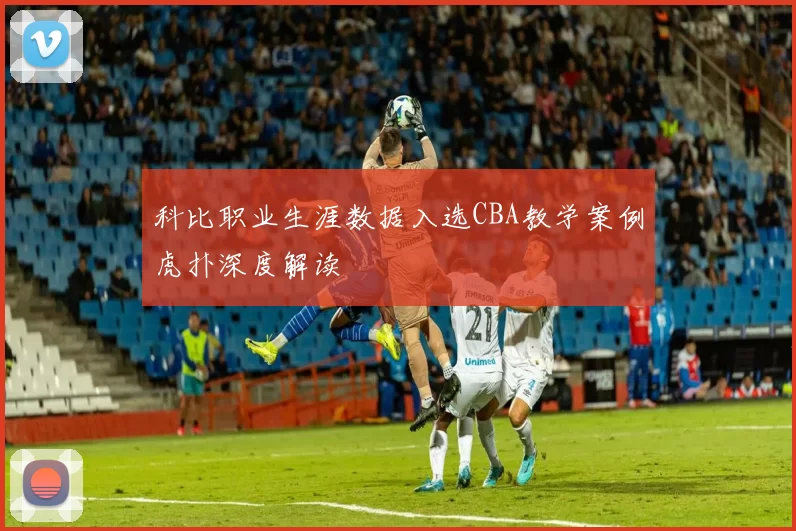 科比职业生涯数据入选CBA教学案例虎扑深度解读