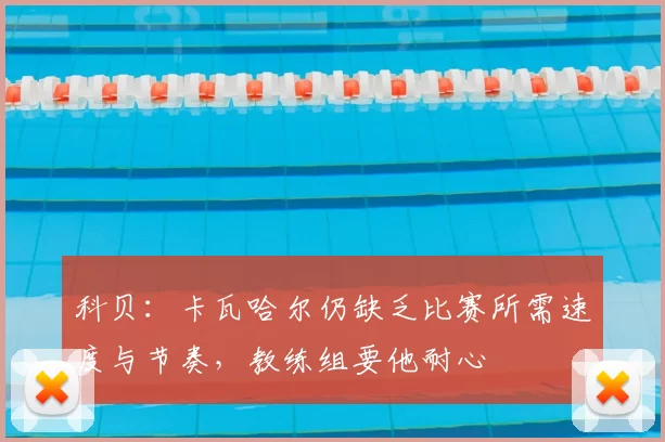 科贝:卡瓦哈尔仍缺乏比赛所需速度与节奏,教练组要他耐心