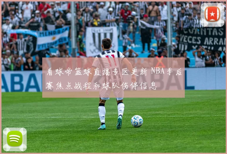 看球帝篮球直播专区更新 NBA季后赛焦点战程和球队伤停信息