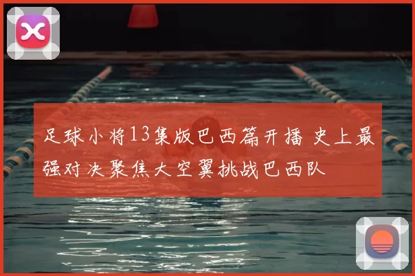 足球小将13集版巴西篇开播 史上最强对决聚焦大空翼挑战巴西队