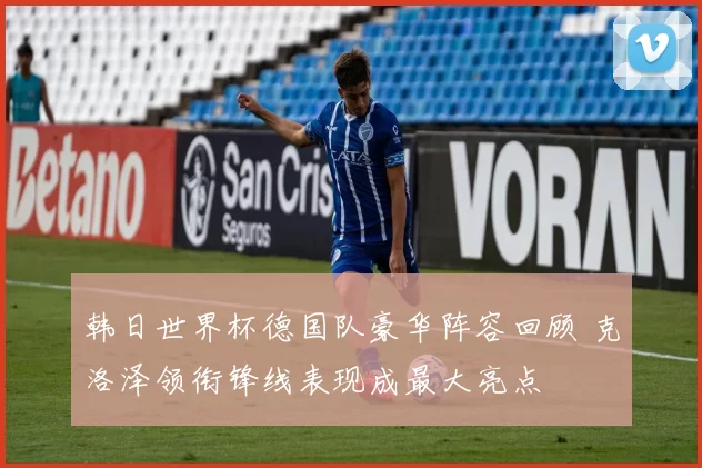 韩日世界杯德国队豪华阵容回顾 克洛泽领衔锋线表现成最大亮点