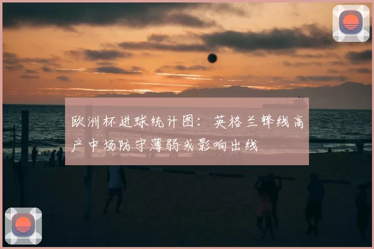 欧洲杯进球统计图:英格兰锋线高产中场防守薄弱或影响出线