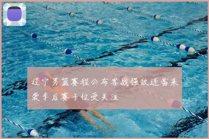 辽宁男篮赛程公布客战强敌连番来袭季后赛卡位受关注