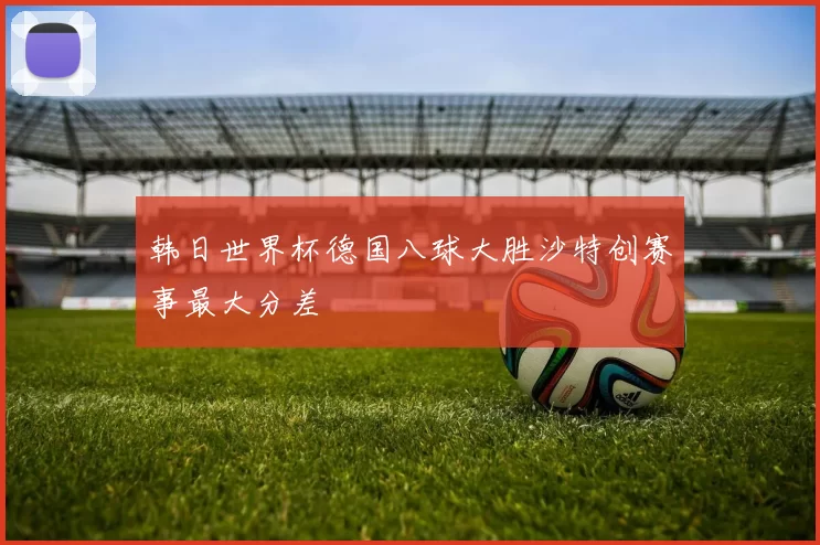 韩日世界杯德国八球大胜沙特创赛事最大分差