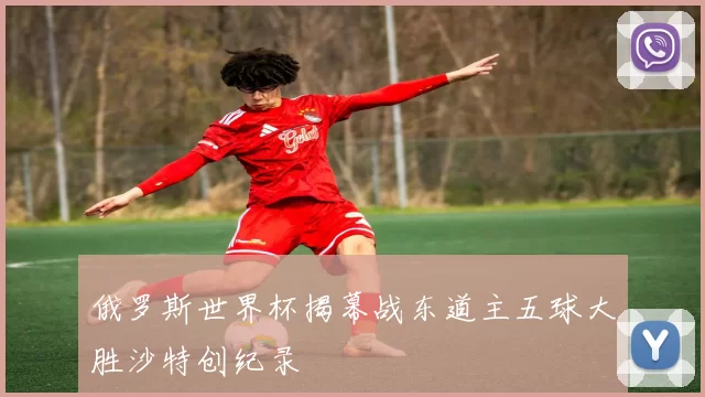 俄罗斯世界杯揭幕战东道主五球大胜沙特创纪录